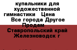 купальники для художественной гимнастики › Цена ­ 12 000 - Все города Другое » Продам   . Ставропольский край,Железноводск г.